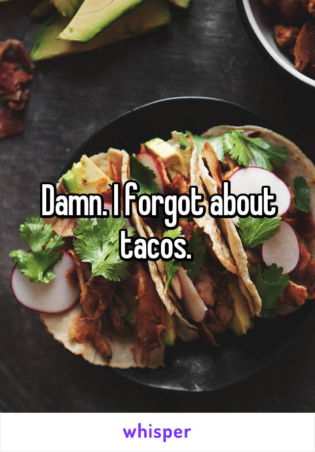 Damn. I forgot about tacos. 