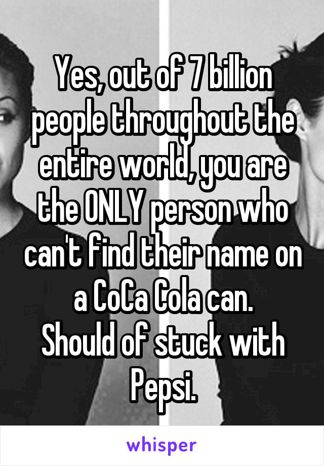 Yes, out of 7 billion people throughout the entire world, you are the ONLY person who can't find their name on a CoCa Cola can.
Should of stuck with Pepsi.