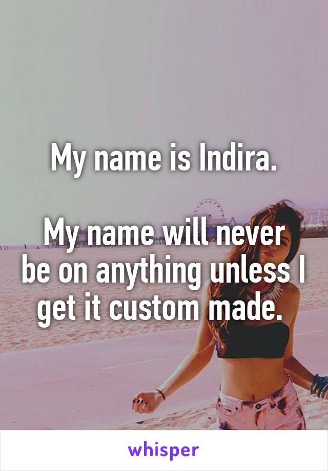 My name is Indira.

My name will never be on anything unless I get it custom made. 