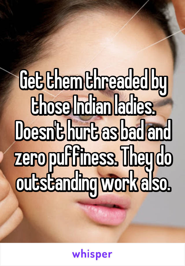 Get them threaded by those Indian ladies. Doesn't hurt as bad and zero puffiness. They do outstanding work also.