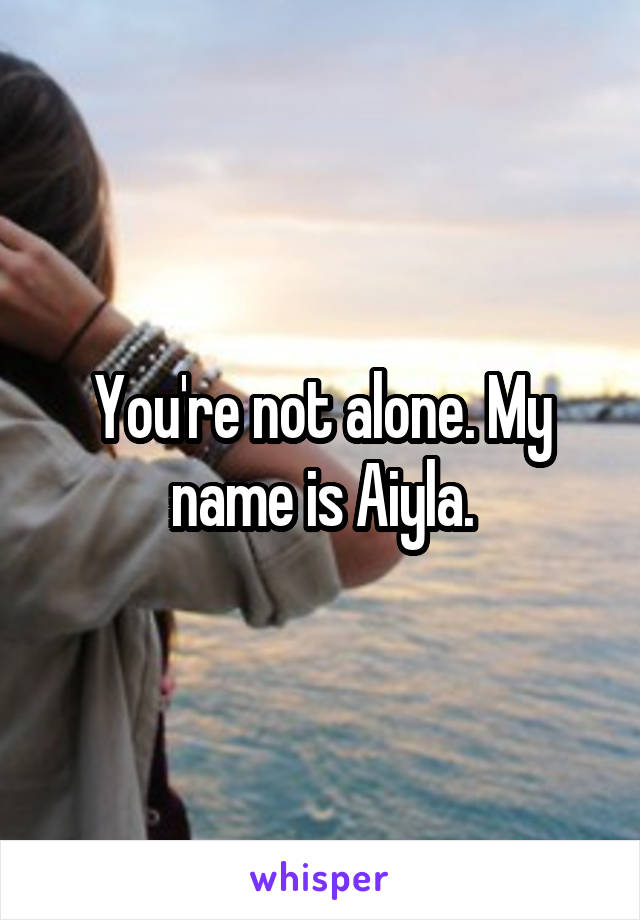 You're not alone. My name is Aiyla.