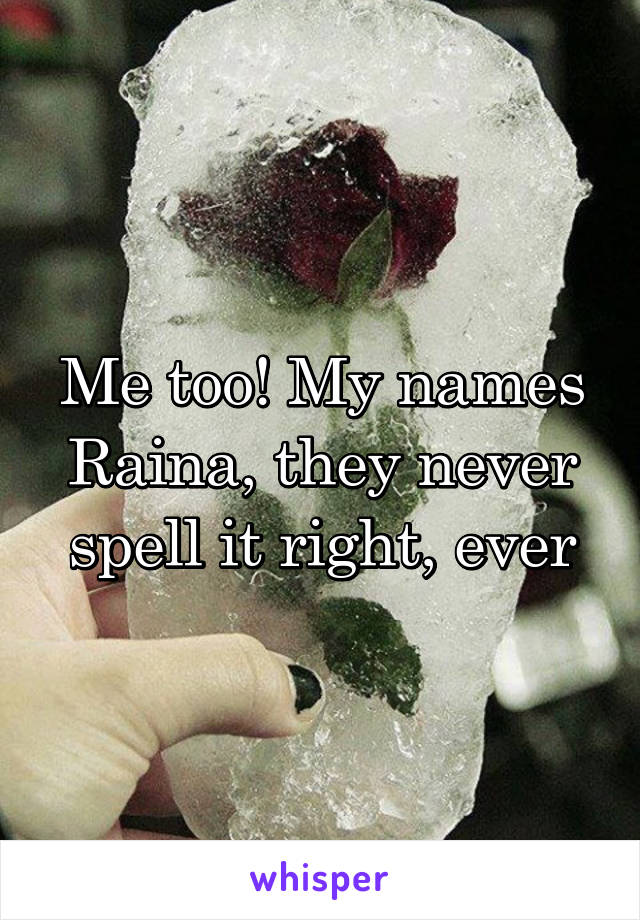 Me too! My names Raina, they never spell it right, ever