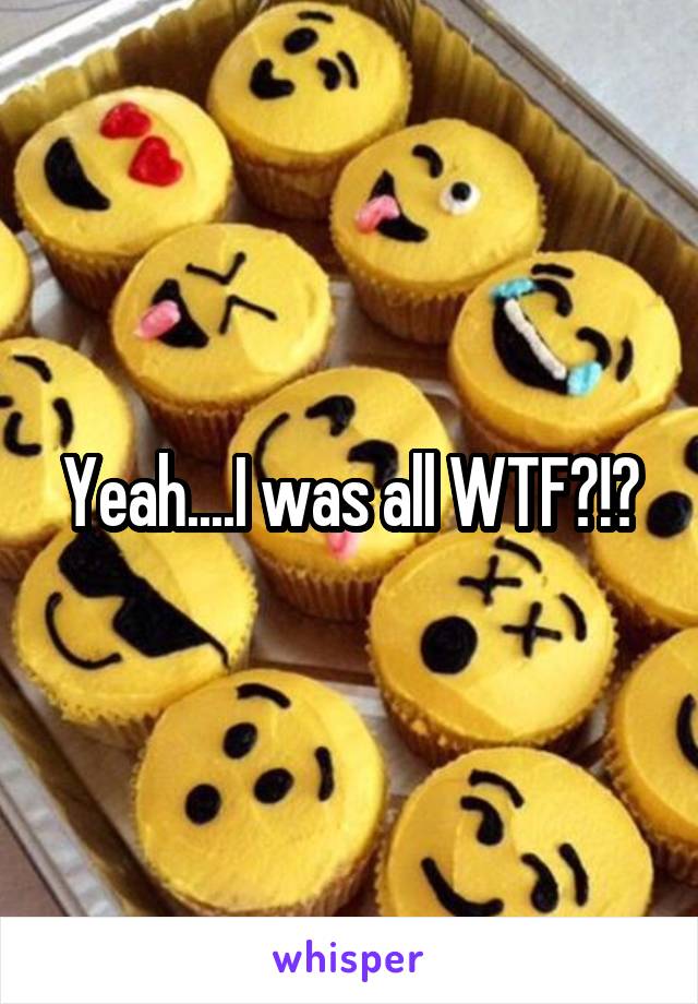 Yeah....I was all WTF?!?