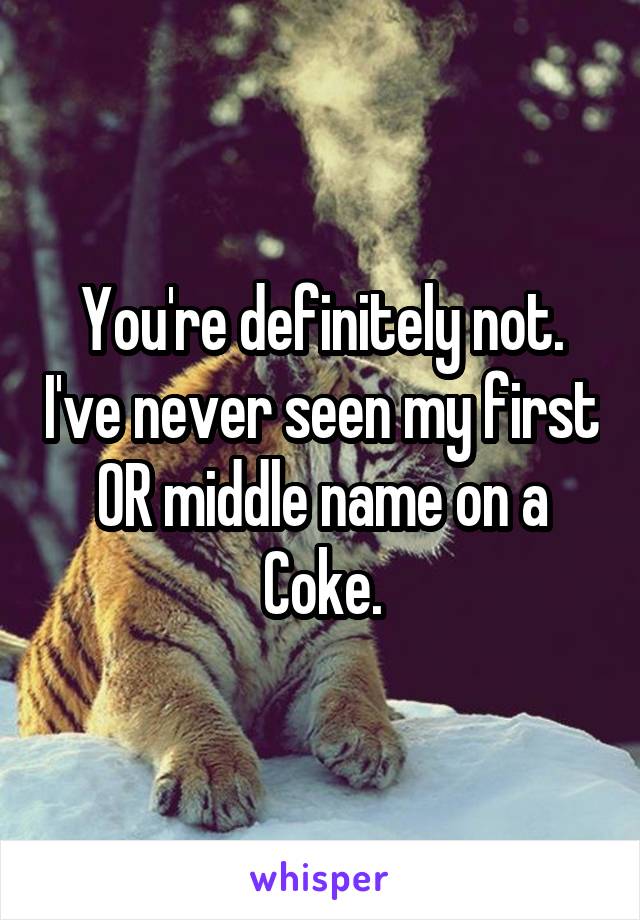 You're definitely not. I've never seen my first OR middle name on a Coke.