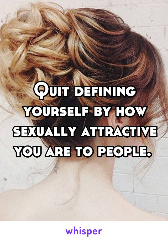 Quit defining yourself by how sexually attractive you are to people. 