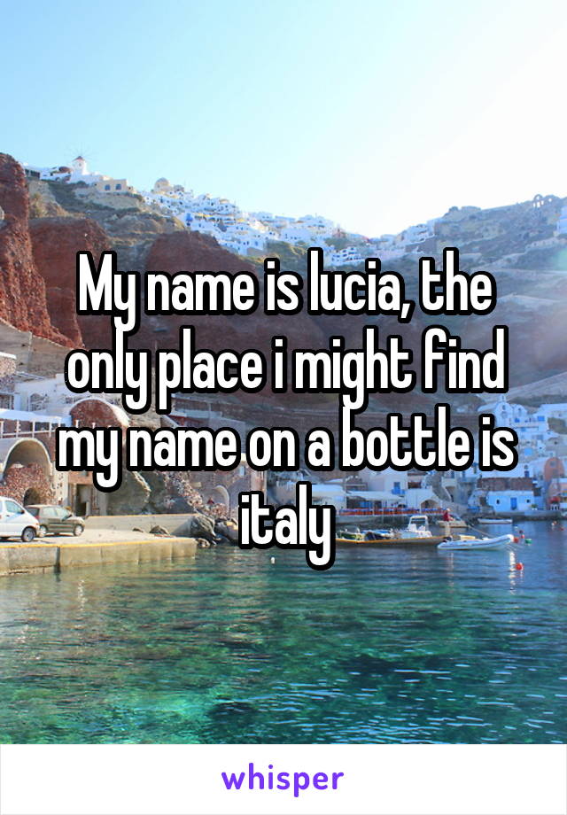 My name is lucia, the only place i might find my name on a bottle is italy