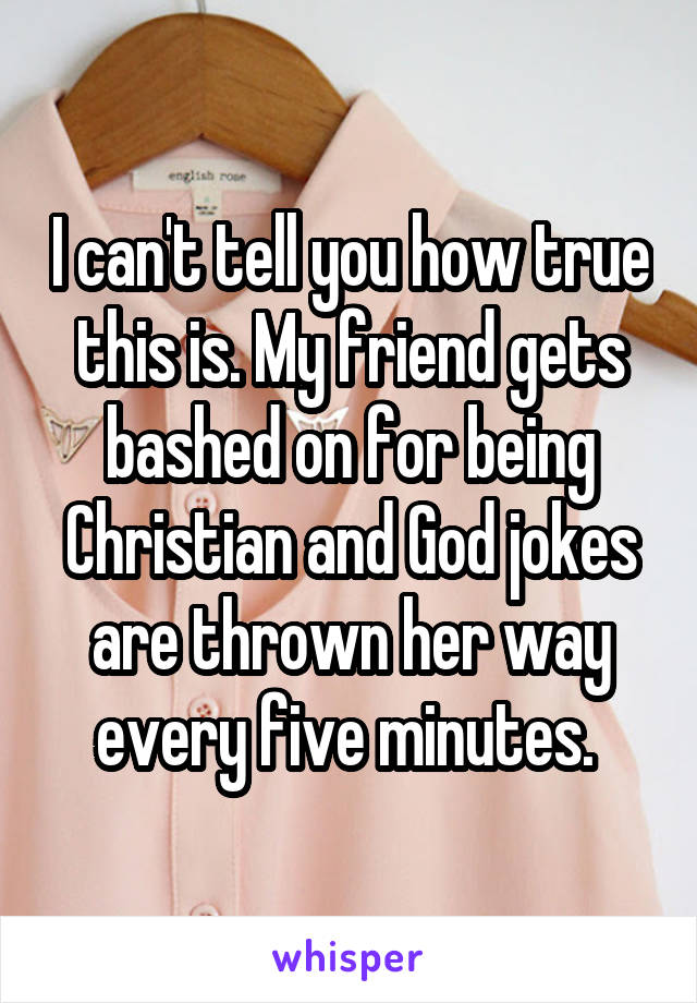 I can't tell you how true this is. My friend gets bashed on for being Christian and God jokes are thrown her way every five minutes. 