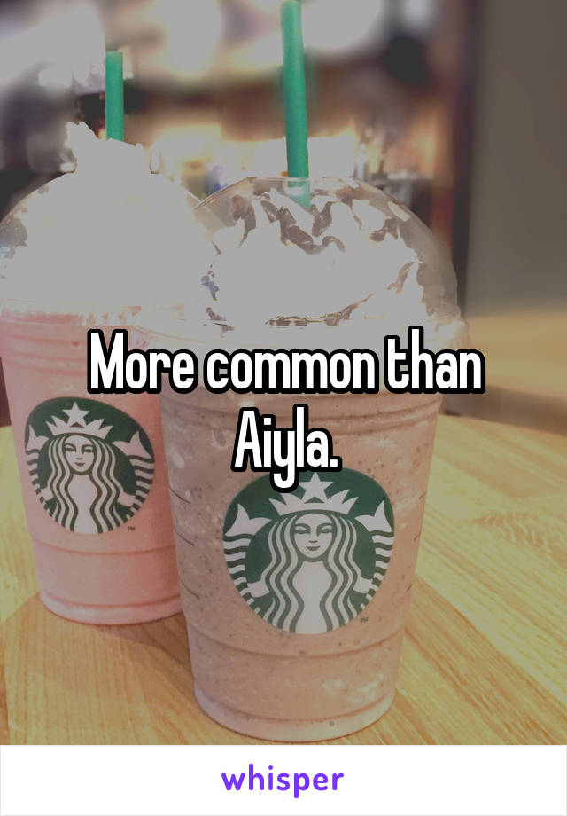 More common than Aiyla.