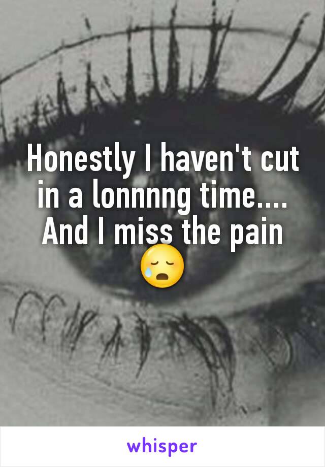 Honestly I haven't cut in a lonnnng time.... And I miss the pain😥