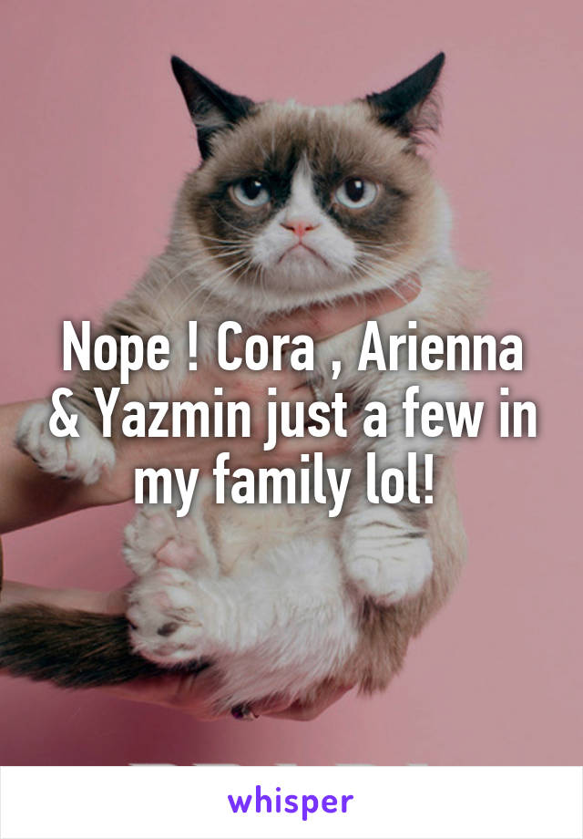 Nope ! Cora , Arienna & Yazmin just a few in my family lol! 