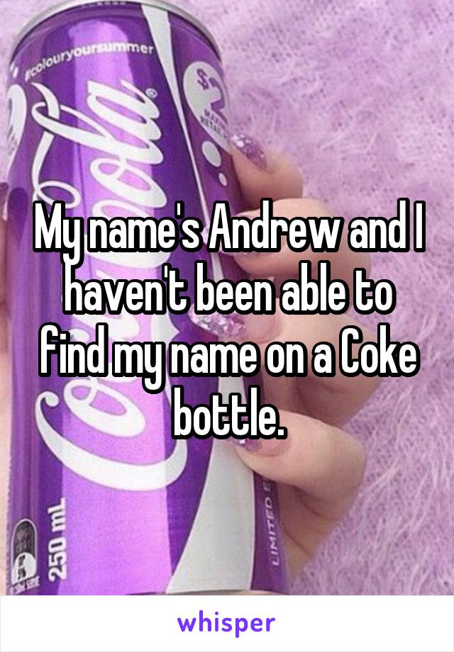 My name's Andrew and I haven't been able to find my name on a Coke bottle.