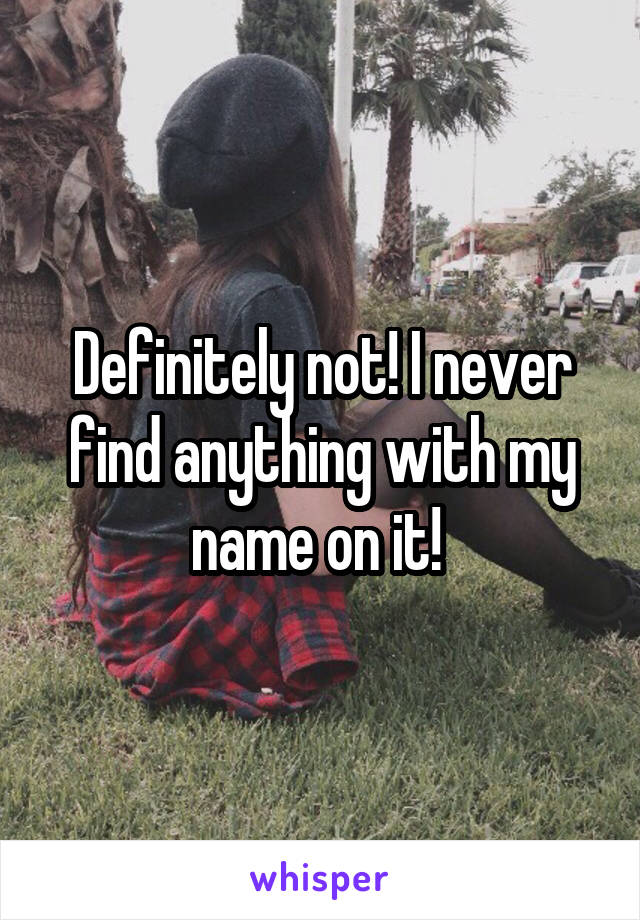 Definitely not! I never find anything with my name on it! 