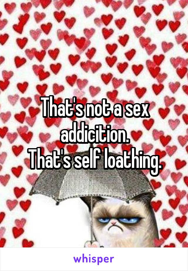 That's not a sex addicition.
That's self loathing.
