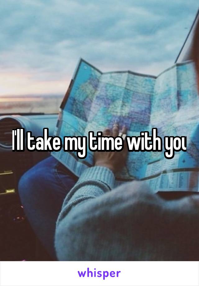 I'll take my time with you