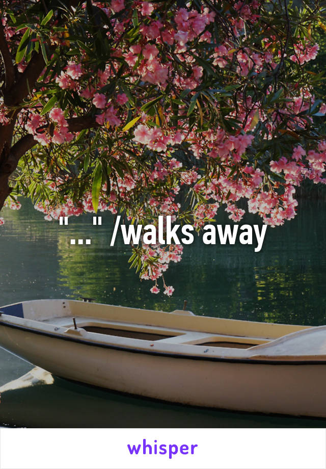 "..." /walks away