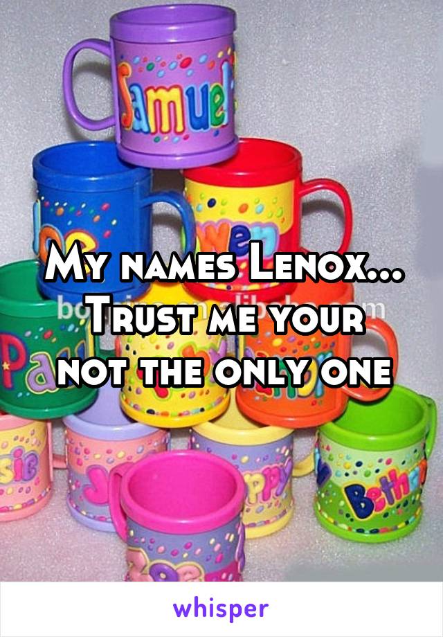 My names Lenox...
Trust me your not the only one