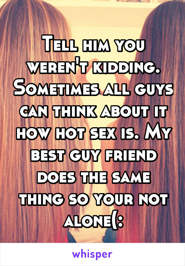 Tell him you weren't kidding. Sometimes all guys can think about it how hot sex is. My best guy friend does the same thing so your not alone(: