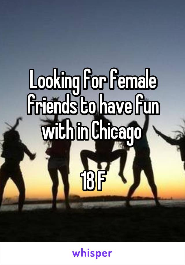 Looking for female friends to have fun with in Chicago 

18 F