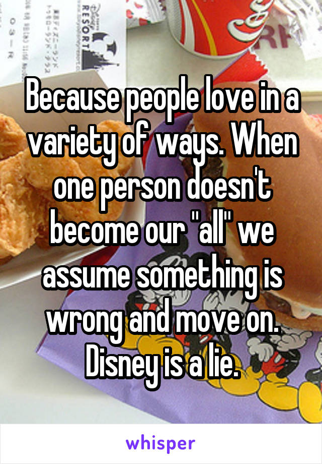 Because people love in a variety of ways. When one person doesn't become our "all" we assume something is wrong and move on. Disney is a lie.