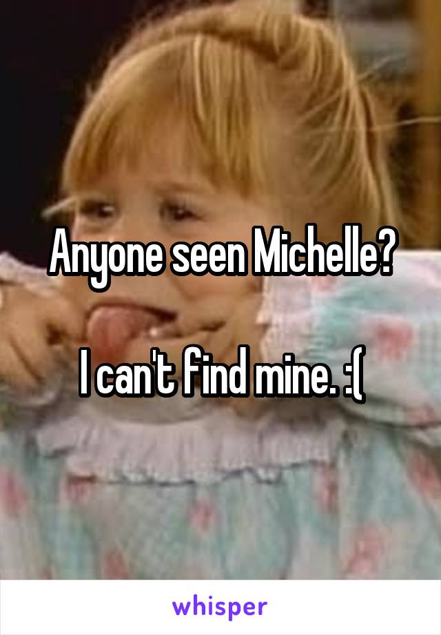 Anyone seen Michelle?

I can't find mine. :(