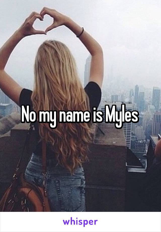 No my name is Myles 