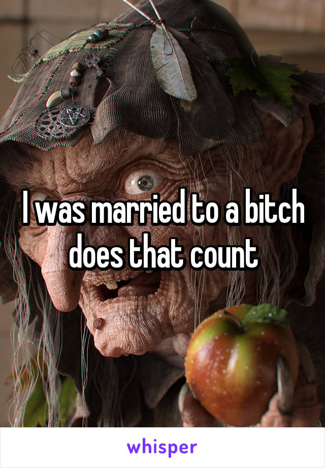I was married to a bitch does that count