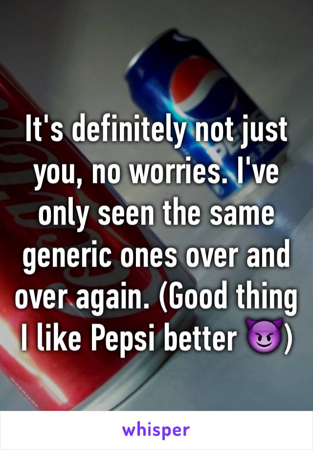 It's definitely not just you, no worries. I've only seen the same generic ones over and over again. (Good thing I like Pepsi better 😈)