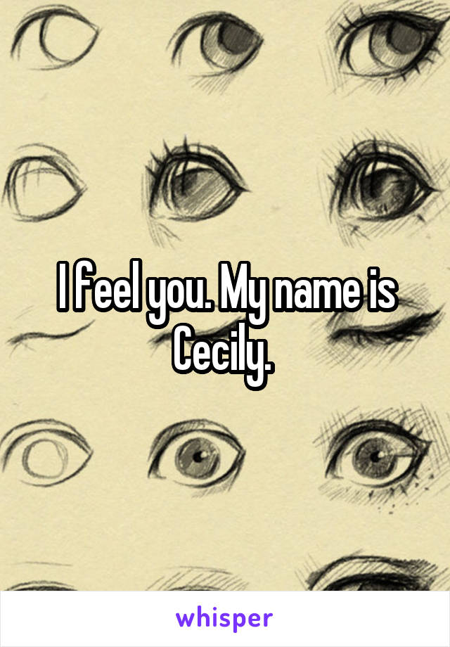 I feel you. My name is Cecily. 