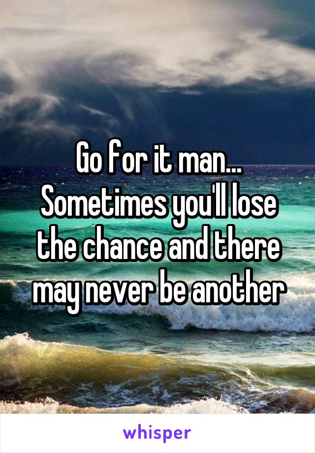 Go for it man... Sometimes you'll lose the chance and there may never be another