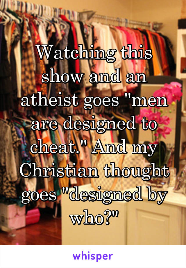 Watching this show and an atheist goes "men are designed to cheat." And my Christian thought goes "designed by who?"