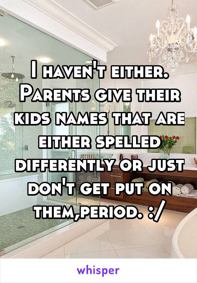 I haven't either. Parents give their kids names that are either spelled differently or just don't get put on them,period. :/