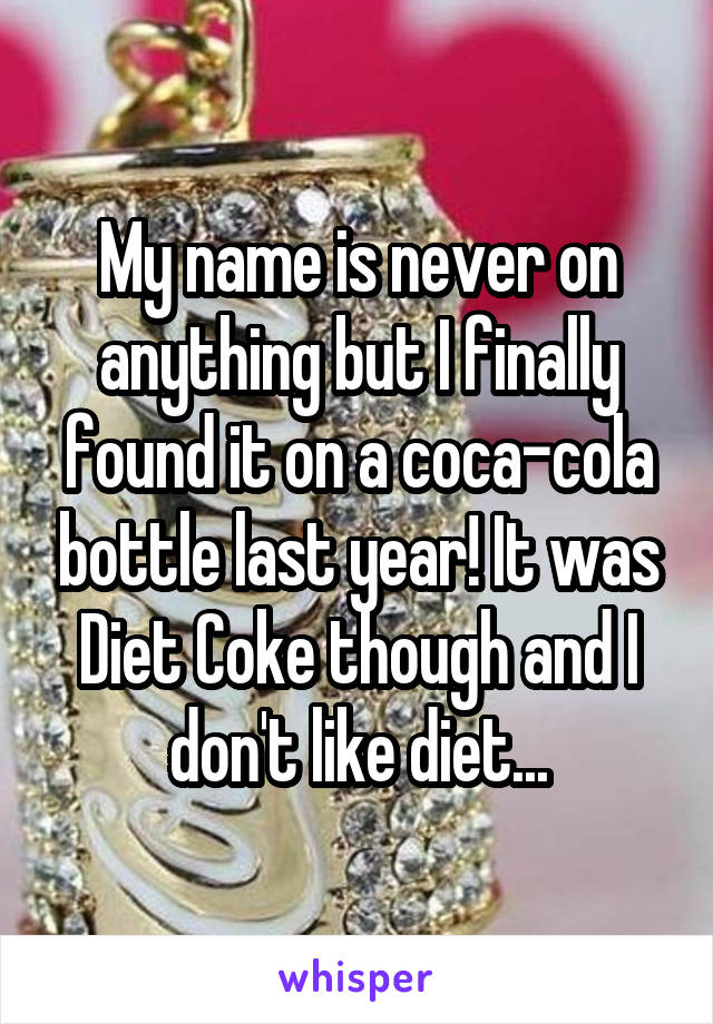 My name is never on anything but I finally found it on a coca-cola bottle last year! It was Diet Coke though and I don't like diet...