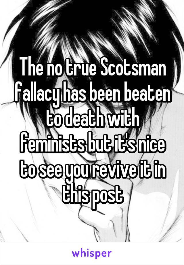 The no true Scotsman fallacy has been beaten to death with feminists but it's nice to see you revive it in this post