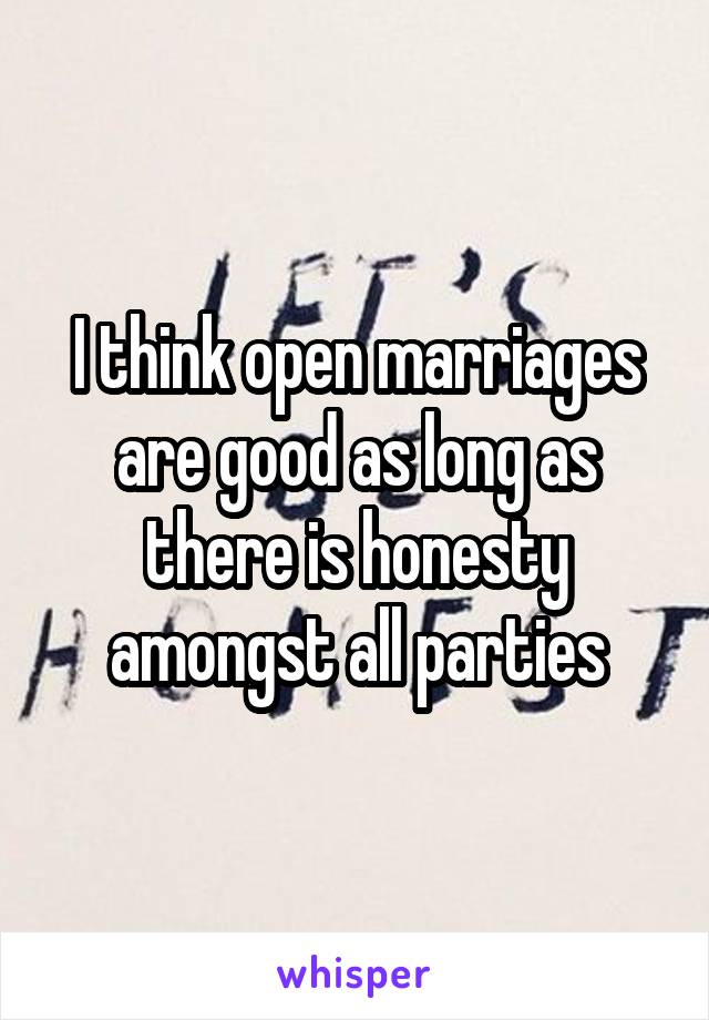 I think open marriages are good as long as there is honesty amongst all parties