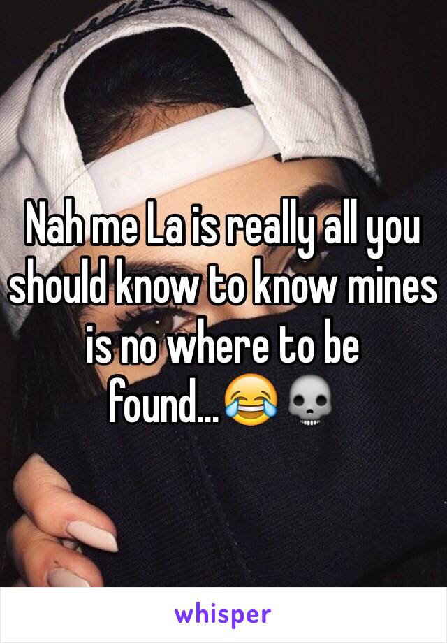 Nah me La is really all you should know to know mines is no where to be found...😂💀