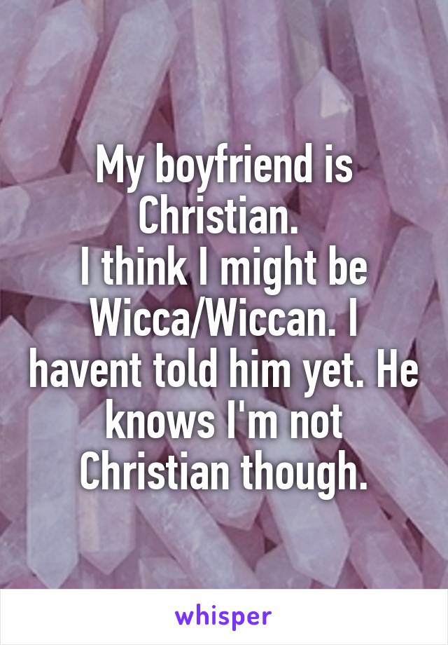 My boyfriend is Christian. 
I think I might be Wicca/Wiccan. I havent told him yet. He knows I'm not Christian though.