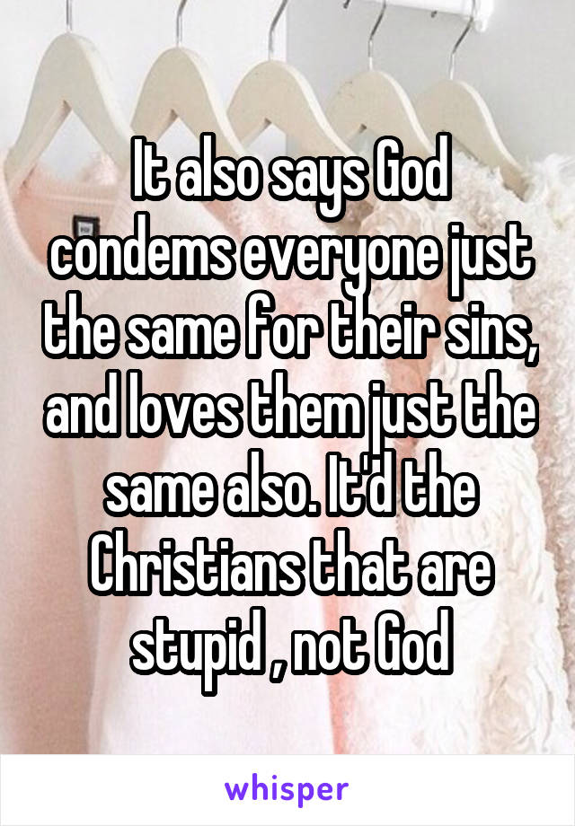 It also says God condems everyone just the same for their sins, and loves them just the same also. It'd the Christians that are stupid , not God