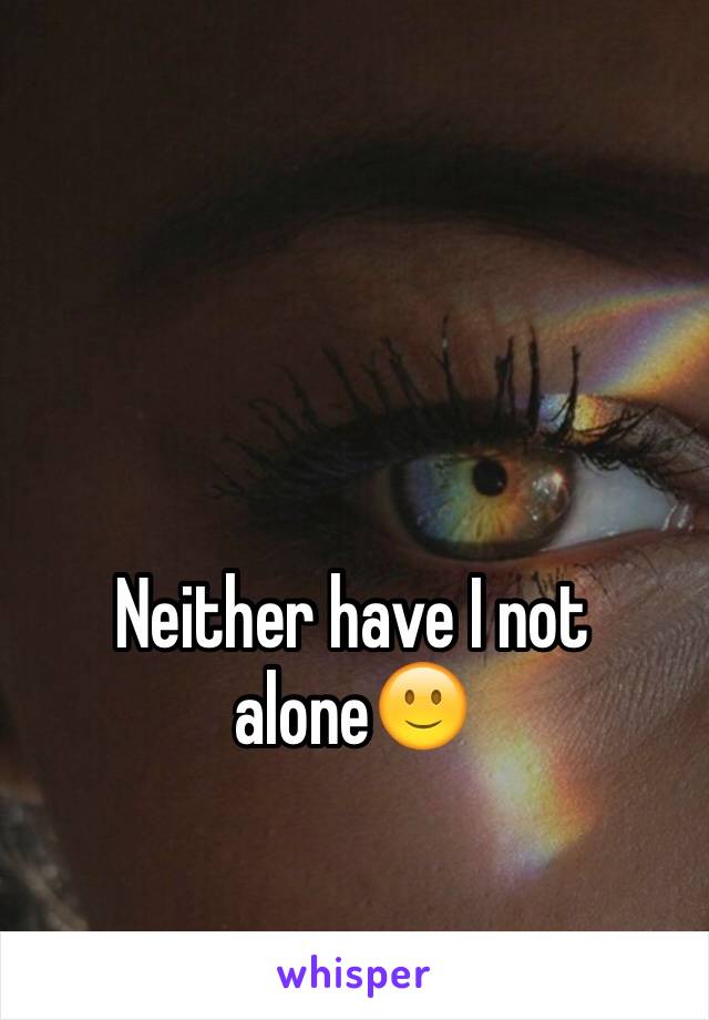 Neither have I not alone🙂