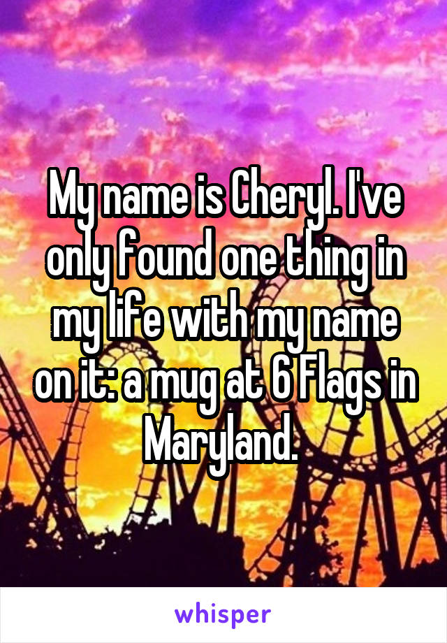 My name is Cheryl. I've only found one thing in my life with my name on it: a mug at 6 Flags in Maryland. 