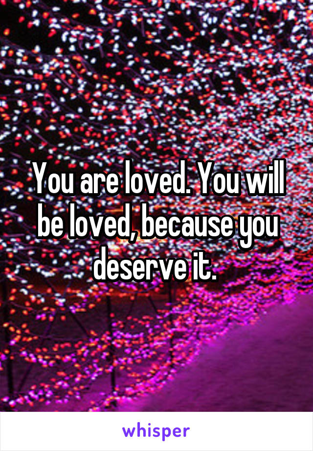 You are loved. You will be loved, because you deserve it. 