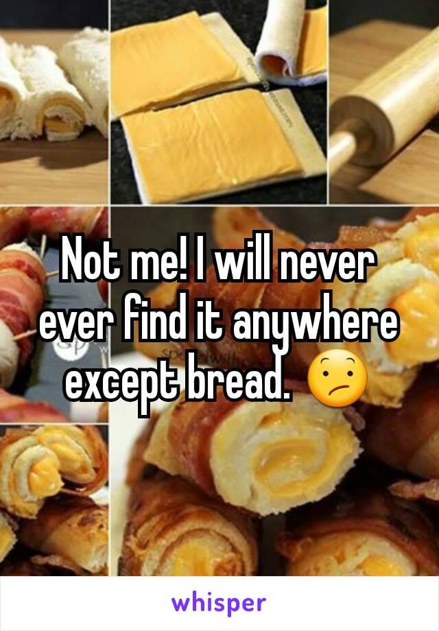 Not me! I will never ever find it anywhere except bread. 😕