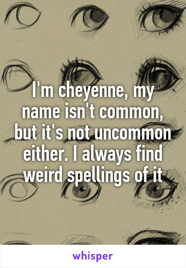 I'm cheyenne, my name isn't common, but it's not uncommon either. I always find weird spellings of it