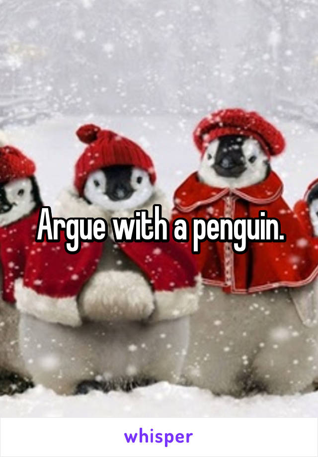 Argue with a penguin.