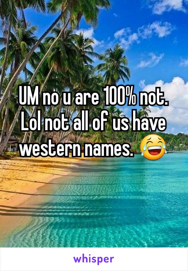 UM no u are 100% not.
Lol not all of us have western names. 😂
