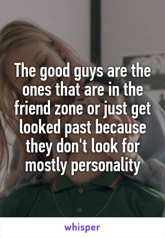 The good guys are the ones that are in the friend zone or just get looked past because they don't look for mostly personality