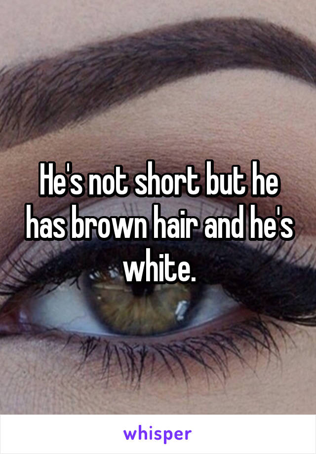 He's not short but he has brown hair and he's white.