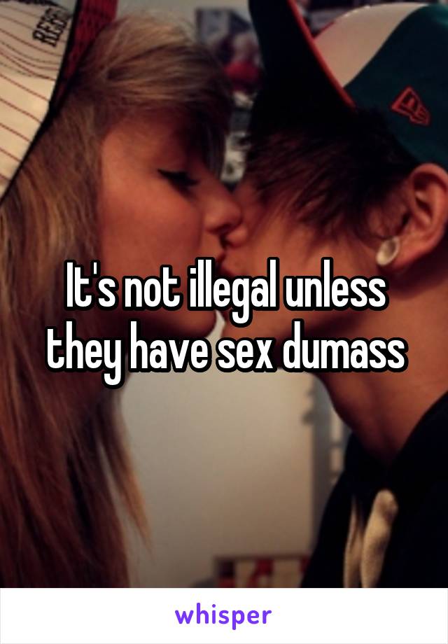 It's not illegal unless they have sex dumass