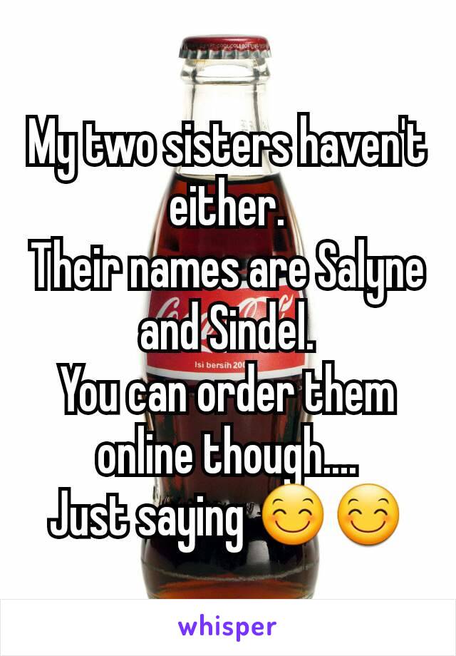 My two sisters haven't either.
Their names are Salyne and Sindel.
You can order them online though....
Just saying 😊😊