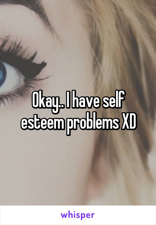 Okay.. I have self esteem problems XD