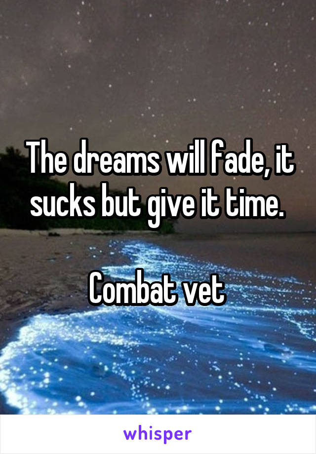 The dreams will fade, it sucks but give it time. 

Combat vet 